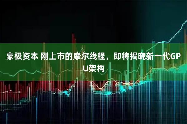 豪极资本 刚上市的摩尔线程，即将揭晓新一代GPU架构