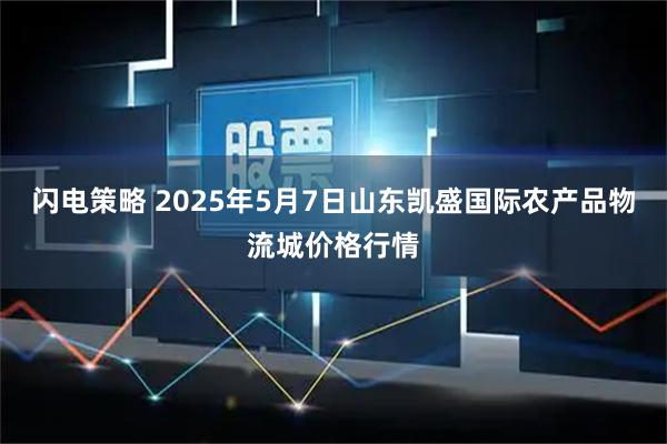 闪电策略 2025年5月7日山东凯盛国际农产品物流城价格行情