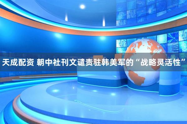 天成配资 朝中社刊文谴责驻韩美军的“战略灵活性”