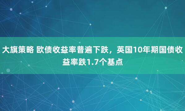 大旗策略 欧债收益率普遍下跌，英国10年期国债收益率跌1.7个基点