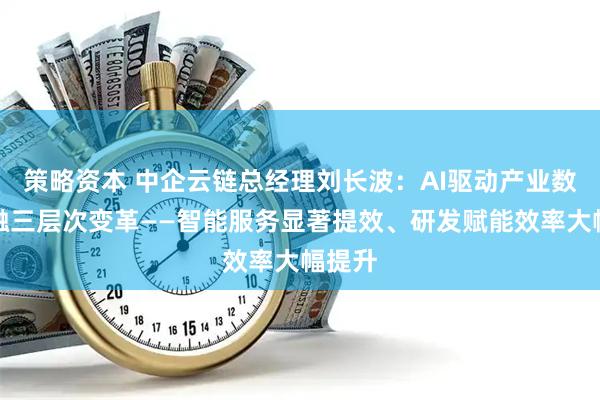 策略资本 中企云链总经理刘长波：AI驱动产业数字金融三层次变革——智能服务显著提效、研发赋能效率大幅提升