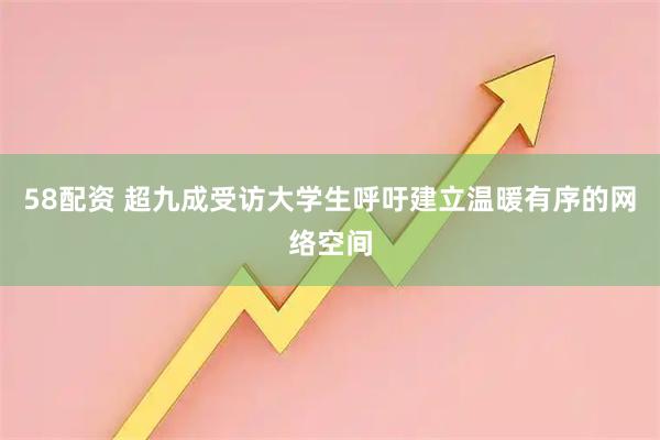 58配资 超九成受访大学生呼吁建立温暖有序的网络空间