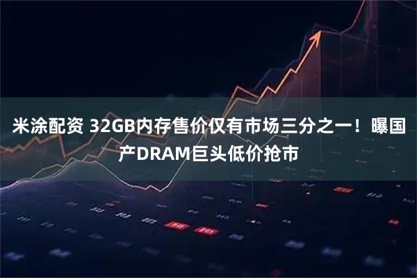 米涂配资 32GB内存售价仅有市场三分之一！曝国产DRAM巨头低价抢市
