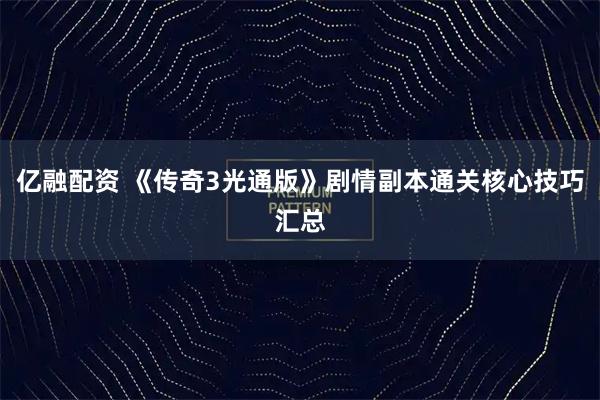 亿融配资 《传奇3光通版》剧情副本通关核心技巧汇总