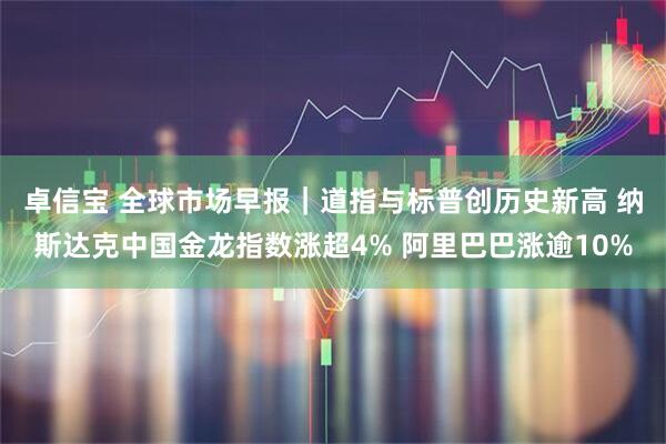 卓信宝 全球市场早报|道指与标普创历史新高 纳斯达克中国金龙指数涨超4% 阿里巴巴涨逾10%