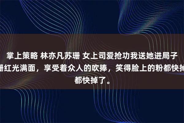 掌上策略 林亦凡苏珊 女上司爱抢功我送她进局子 苏珊红光满面,享受着众人的吹捧,笑得脸上的粉都快掉了。
