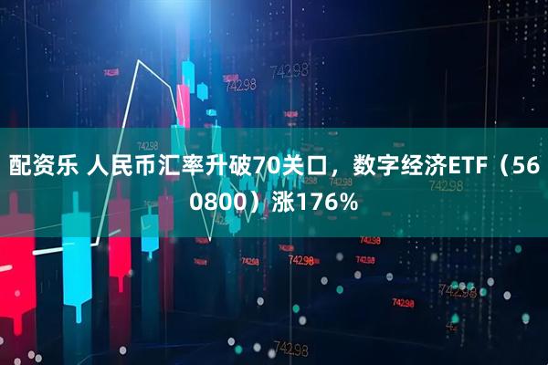配资乐 人民币汇率升破70关口,数字经济ETF(560800)涨176%