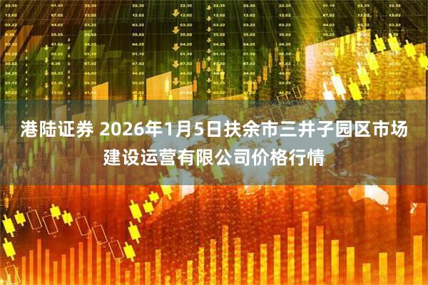 港陆证券 2026年1月5日扶余市三井子园区市场建设运营有限公司价格行情