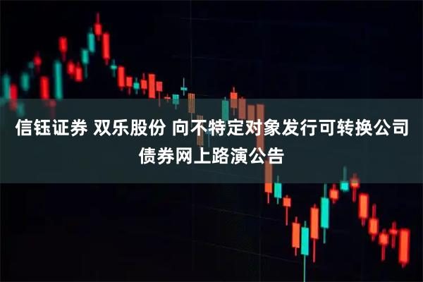 信钰证券 双乐股份 向不特定对象发行可转换公司债券网上路演公告