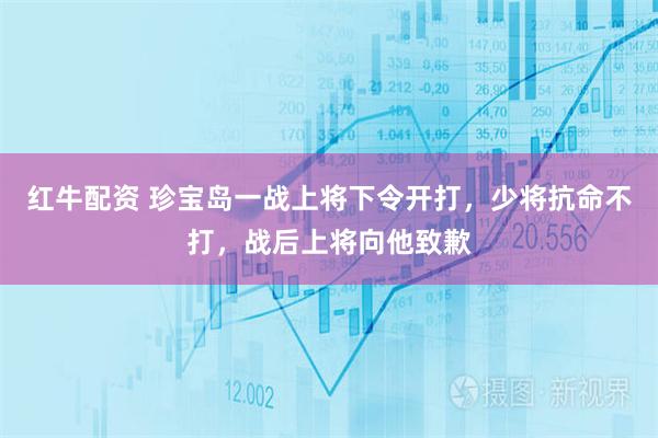 红牛配资 珍宝岛一战上将下令开打，少将抗命不打，战后上将向他致歉