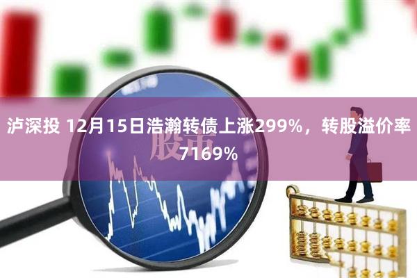 泸深投 12月15日浩瀚转债上涨299%，转股溢价率7169%