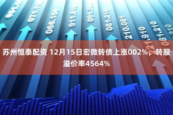 苏州恒泰配资 12月15日宏微转债上涨002%，转股溢价率4564%