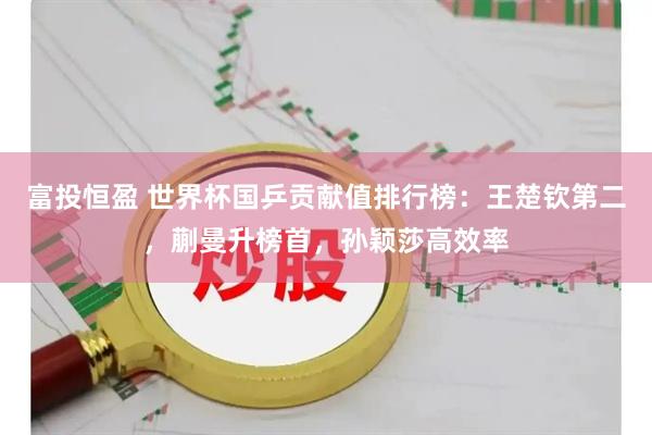 富投恒盈 世界杯国乒贡献值排行榜:王楚钦第二,蒯曼升榜首,孙颖莎高效率