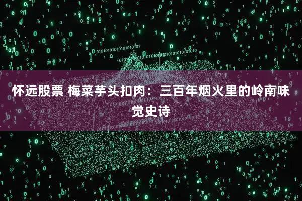 怀远股票 梅菜芋头扣肉:三百年烟火里的岭南味觉史诗