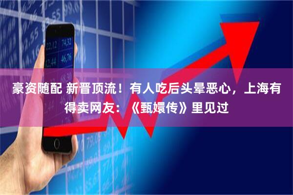 豪资随配 新晋顶流！有人吃后头晕恶心，上海有得卖网友：《甄嬛传》里见过