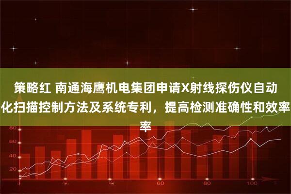 策略红 南通海鹰机电集团申请X射线探伤仪自动化扫描控制方法及系统专利,提高检测准确性和效率