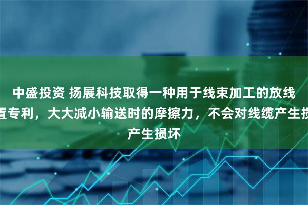 中盛投资 扬展科技取得一种用于线束加工的放线装置专利，大大减小输送时的摩擦力，不会对线缆产生损坏