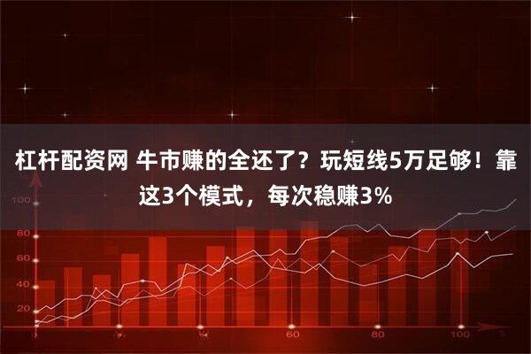 杠杆配资网 牛市赚的全还了？玩短线5万足够！靠这3个模式，每次稳赚3%