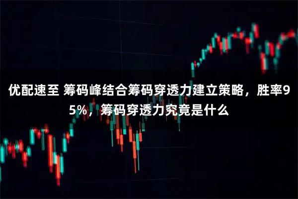 优配速至 筹码峰结合筹码穿透力建立策略,胜率95%,筹码穿透力究竟是什么