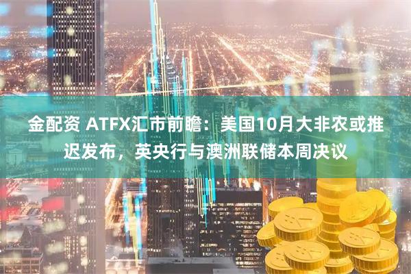 金配资 ATFX汇市前瞻：美国10月大非农或推迟发布，英央行与澳洲联储本周决议