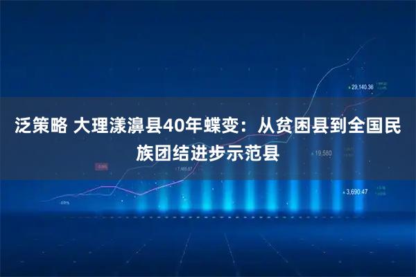 泛策略 大理漾濞县40年蝶变：从贫困县到全国民族团结进步示范县