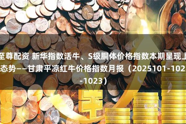 至尊配资 新华指数活牛、S级胴体价格指数本期呈现上涨态势——甘肃平凉红牛价格指数月报(2025101-1023)