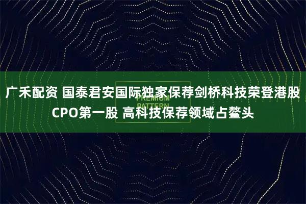 广禾配资 国泰君安国际独家保荐剑桥科技荣登港股CPO第一股 高科技保荐领域占鳌头