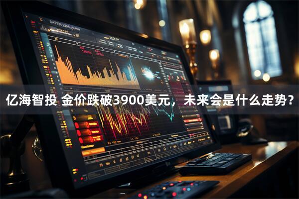 亿海智投 金价跌破3900美元，未来会是什么走势？
