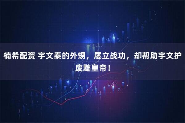 楠希配资 宇文泰的外甥，屡立战功，却帮助宇文护废黜皇帝！